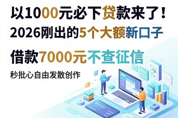 1000元必下贷款来了！2026刚出的5个大额新口子，借款7000元不查征信秒批