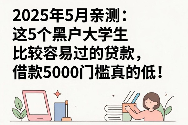 2025年5月亲测：这5个黑户大学生比较容易过的贷款，借款5000门槛真的低！