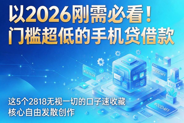 2026刚需必看！门槛超低的手机贷借款，这5个2818无视一切的口子速收藏