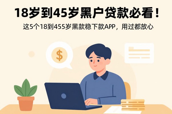18岁到45岁黑户贷款必看！2026真实测评精选：这5个18到45岁黑户借款稳下款APP，用过都放心