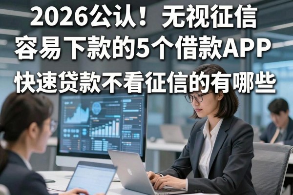 2026公认!无视征信、容易下款的5个借款APP,快速贷款不看征信的有哪些?