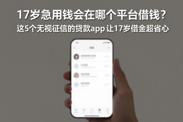 17岁急用钱能在哪个平台借钱？这5个无视征信的贷款app让17岁借款超省心