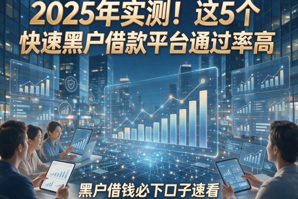 2025年实测！这5个快速黑户借款平台通过率高，黑户借钱必下口子速看