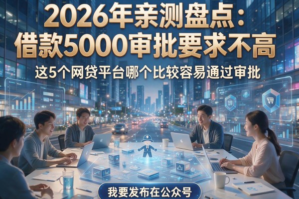 2026年亲测盘点：借款5000审批要求不高，这5个网贷平台哪个比较容易通过审批？