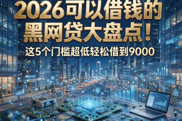 2026可以借钱的黑网贷大盘点！这5个门槛超低轻松借到9000