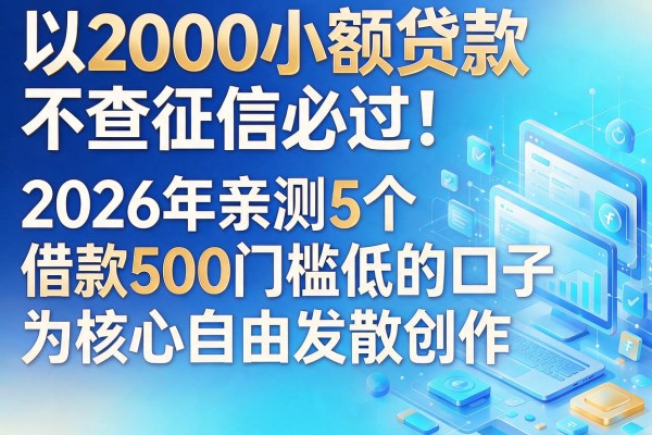 2000小额贷款不查征信必过！2026年亲测5个借款500门槛低的口子