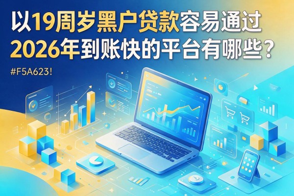 19周岁黑户贷款容易通过且2026年到账快的平台有哪些？这五个黑户借钱平台全面点评！