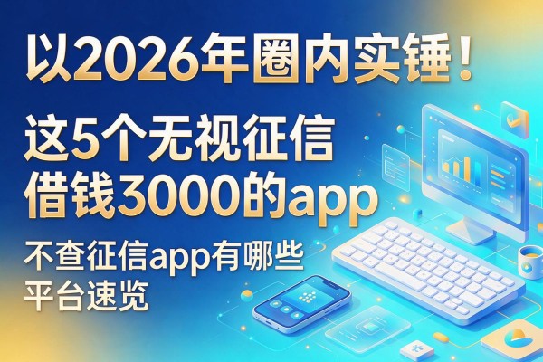 2026年圈内实锤！这5个无视征信借钱3000的app，不查征信app有哪些平台速览