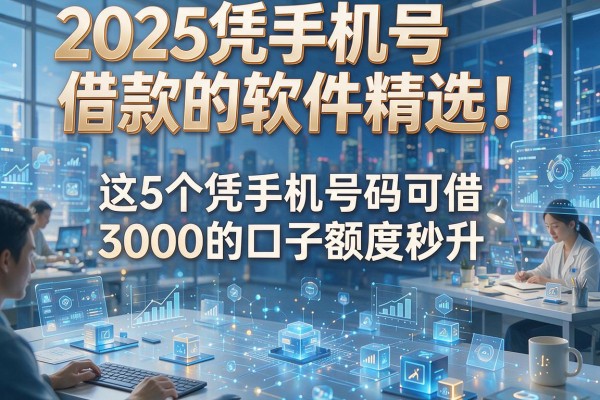 2025凭手机号借款的软件精选！这5个凭手机号码可借3000的口子额度秒升