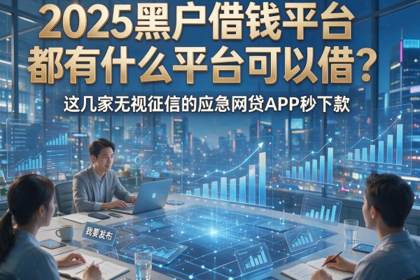 2025黑户借钱平台都有什么平台可以借?这几家无视征信的应急网贷APP秒下款!