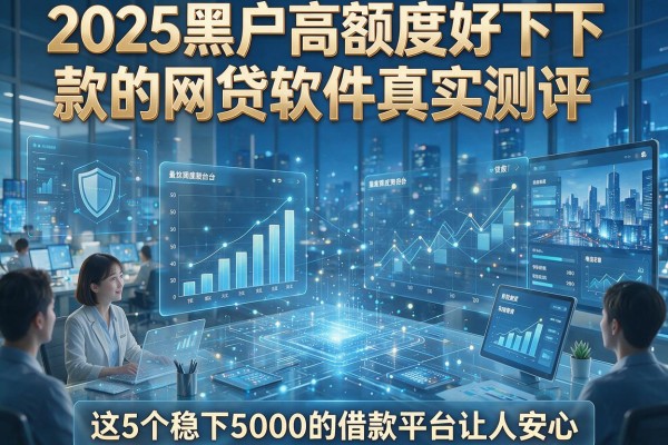 2025黑户高额度好下款的网贷软件真实测评,这5个稳下5000的借款平台让人安心