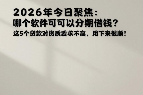 2026年今日聚焦:哪个软件可以分期借钱?这5个贷款对资质要求不高,用下来很顺!
