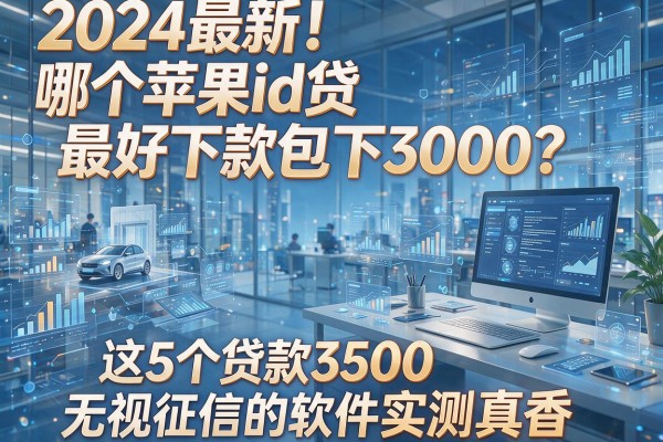 2024最新!哪个苹果id贷最好下款包下3000?这5个贷款3500无视征信的软件实测真香!
