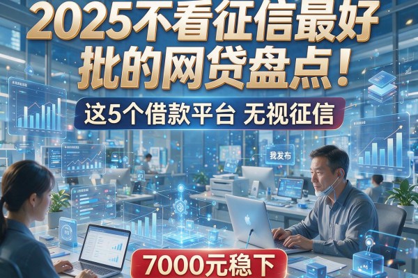2025不看征信最好批的网贷盘点！这5个借款平台无视征信，7000元稳下