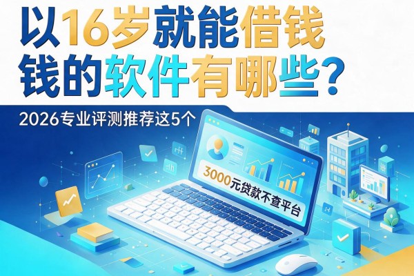 16岁就能借钱的软件有哪些？2026专业评测推荐这5个3000元贷款不查平台