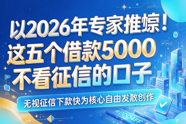2026年专家推崇！这五个借款5000不看征信的口子，无视征信下款快