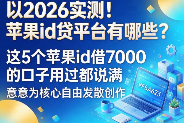 2026实测!苹果id贷平台有哪些?这5个苹果id借7000的口子用过都说满意