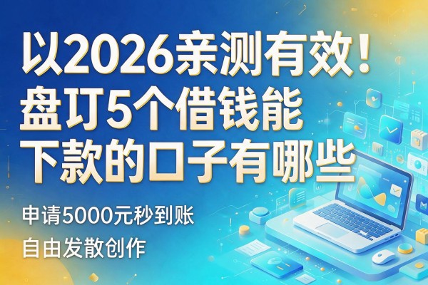 2026亲测有效！盘点5个借钱能下款的口子有哪些，申请5000元秒到账