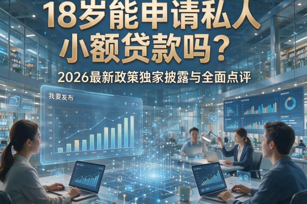 18岁能申请私人小额贷款吗？2026最新政策独家披露与全面点评