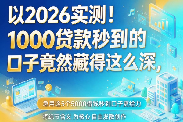 2026实测！1000贷款秒到的口子竟然藏得这么深，急用这5个5000借钱秒到口子更给力