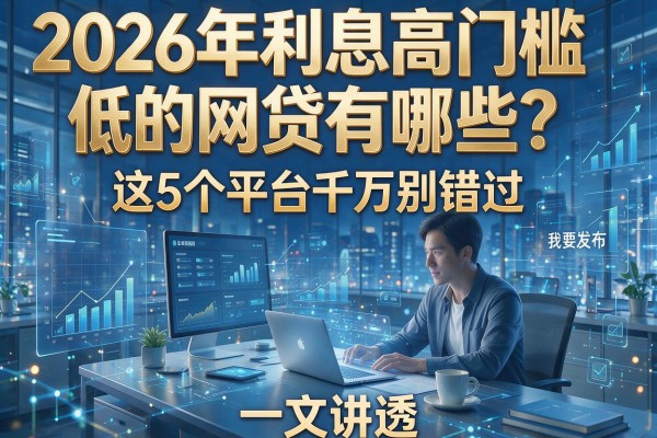 2026年利息高门槛低的网贷有哪些？这5个平台千万别错过，一文讲透！