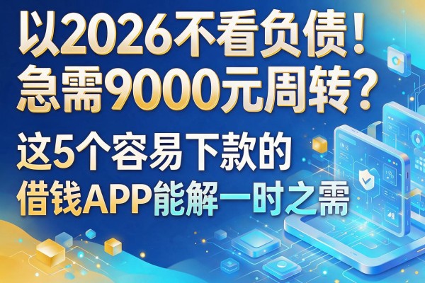 2026不看负债！急需9000元周转？这5个容易下款的借钱APP能解一时之需