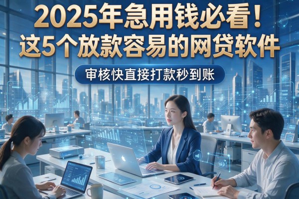 2025年急用钱必看!这5个放款容易的网贷软件,审核快直接打款秒到账