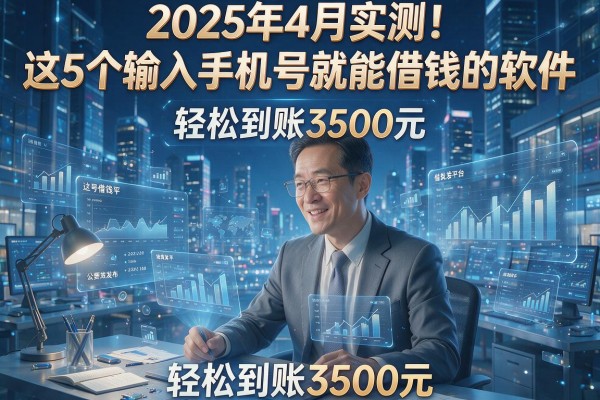 2025年4月实测！这5个输入手机号就能借钱的软件，轻松到账3500元
