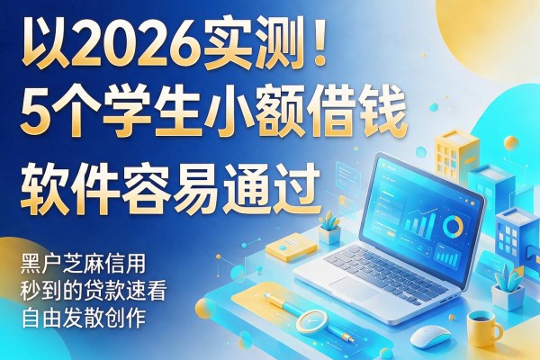 2026实测！5个学生小额借钱软件容易通过，黑户芝麻信用秒到的贷款速看