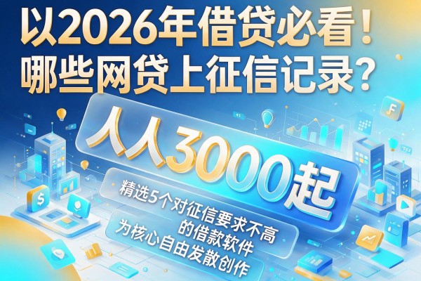 2026年借贷必看！哪些网贷上征信记录？人人3000起，精选5个对征信要求不高的借款软件