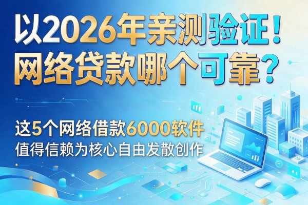 2026年亲测验证！网络贷款哪个可靠？这5个网络借款6000软件值得信赖