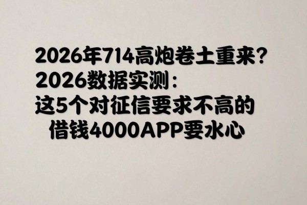 2026年714高炮卷土重来?2026数据实测:这5个对征信要求不高的借钱4000APP要小心