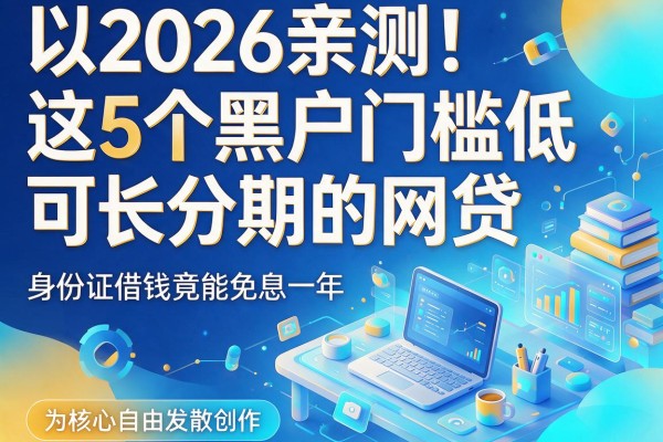 2026亲测!这5个黑户门槛低、可长分期的网贷,身份证借钱竟能免息一年