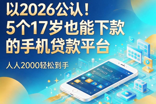 2026公认！5个17岁也能下款的手机贷款平台，人人2000轻松到手