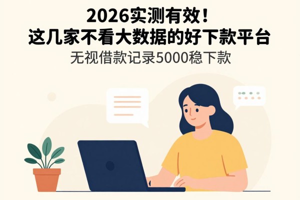 2026实测有效!这几家不看大数据的好下款平台,无视借款记录5000稳下款