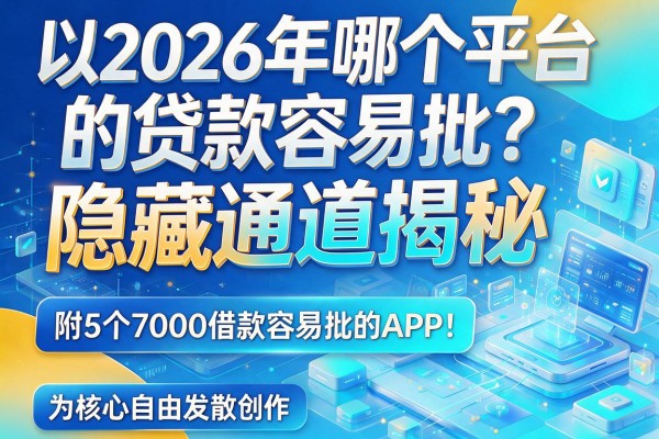 2026年哪个平台的贷款容易批？隐藏通道揭秘，附5个7000借款容易批的APP！