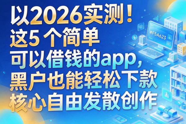 2026实测!这5个简单可以借钱的app,黑户也能轻松下款