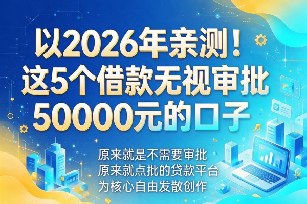2026年亲测！这5个借款无视审批50000元的口子，原来就是不需要审批的贷款平台