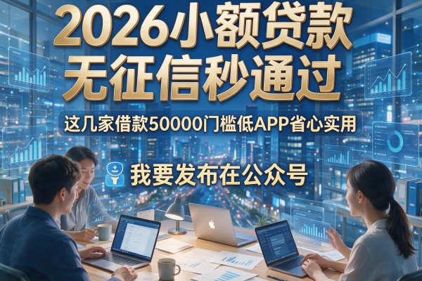 2026小额贷款无征信秒通过，这几家借款50000门槛低APP省心实用