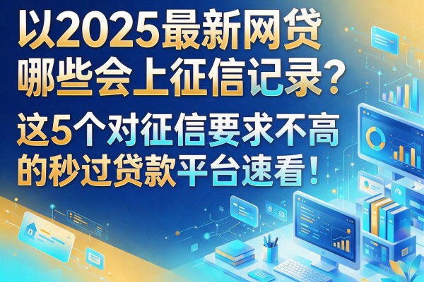2025最新网贷哪些会上征信记录?这5个对征信要求不高的秒过贷款平台速看!