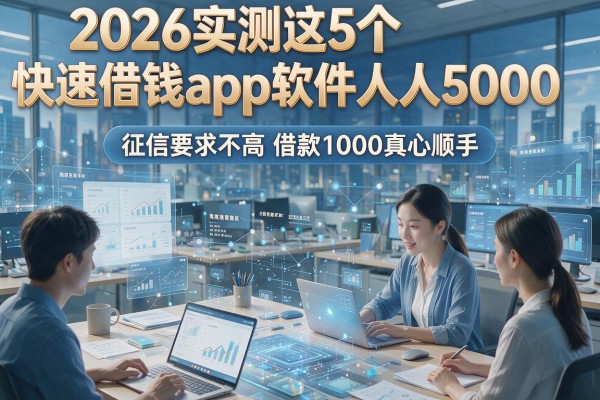 2026实测这5个快速借钱app软件人人5000，征信要求不高借款1000真心顺手