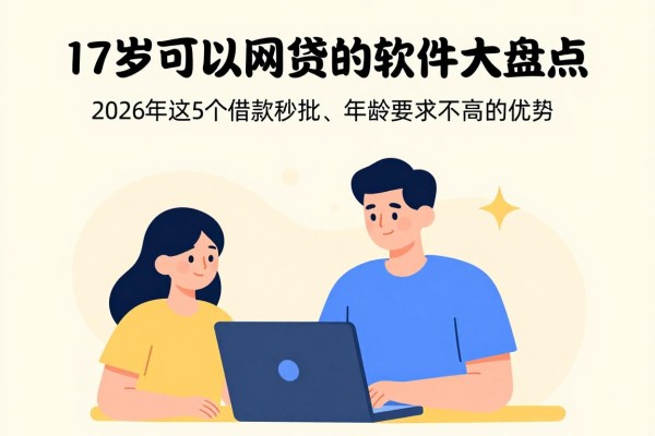 17岁可以网贷的软件大盘点！2026年这5个借款秒批、年龄要求不高的备用优质平台速览
