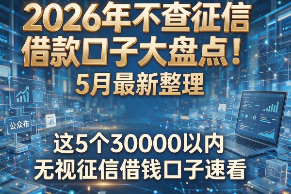 2026年不查征信借款口子大盘点!5月最新整理,这5个30000以内无视征信借钱口子速看