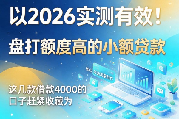 2026实测有效！盘点额度高的小额贷款，这几款借款4000的口子赶紧收藏