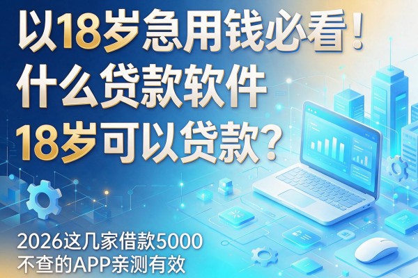 18岁急用钱必看！什么贷款软件18岁可以贷款？2026这几家借款5000不查的APP亲测有效