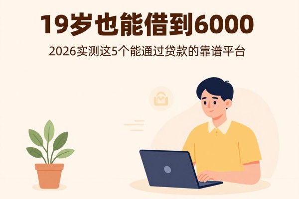 19岁也能借到6000!2026实测这5个能通过贷款的靠谱平台