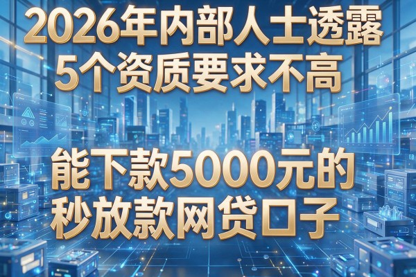 2026年内部人士透露:5个资质要求不高、能下款5000元的秒放款网贷口子!