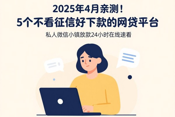 2025年4月亲测！5个不看征信好下款的网贷平台，私人微信小额放款24小时在线速看