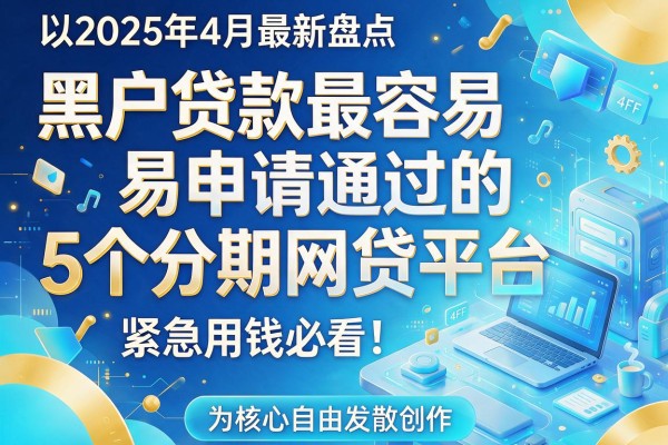 2025年4月最新盘点:黑户贷款最容易申请通过的5个分期网贷平台,紧急用钱必看!