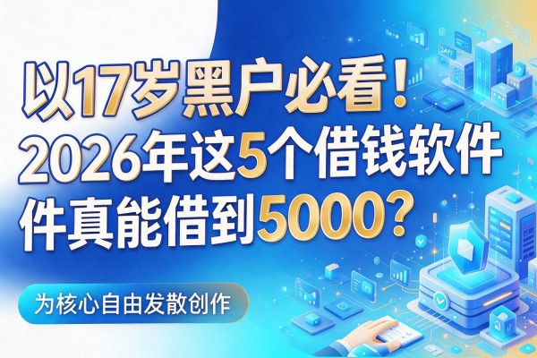 17岁黑户必看!2026年这5个借钱软件真能借到5000?